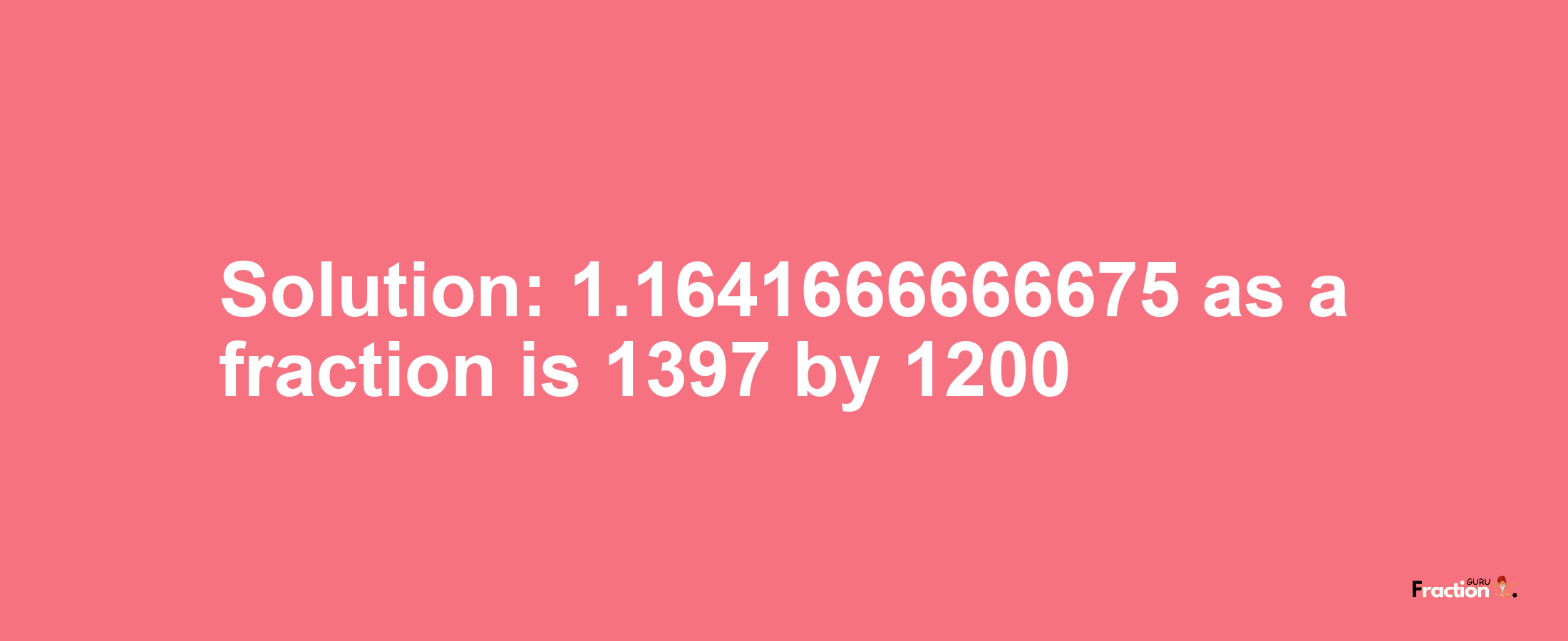 Solution:1.1641666666675 as a fraction is 1397/1200